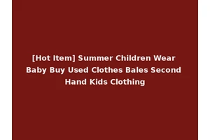 [Hot Item] Summer Children Wear Baby Buy Used Clothes Bales Second Hand Kids Clothing