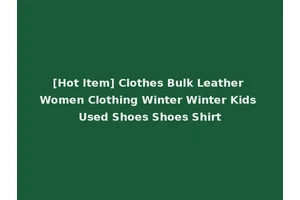 [Hot Item] Clothes Bulk Leather Women Clothing Winter Winter Kids Used Shoes Shoes Shirt