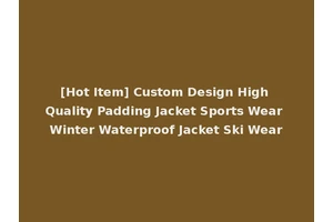 [Hot Item] Custom Design High Quality Padding Jacket Sports Wear Winter Waterproof Jacket Ski Wear