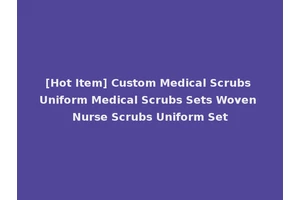 [Hot Item] Custom Medical Scrubs Uniform Medical Scrubs Sets Woven Nurse Scrubs Uniform Set