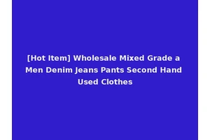 [Hot Item] Wholesale Mixed Grade a Men Denim Jeans Pants Second Hand Used Clothes