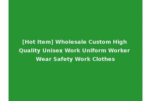 [Hot Item] Wholesale Custom High Quality Unisex Work Uniform Worker Wear Safety Work Clothes