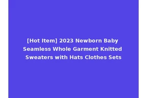 [Hot Item] 2023 Newborn Baby Seamless Whole Garment Knitted Sweaters with Hats Clothes Sets