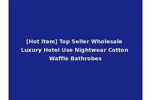 [Hot Item] Top Seller Wholesale Luxury Hotel Use Nightwear Cotton Waffle Bathrobes