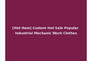 [Hot Item] Custom Hot Sale Popular Industrial Mechanic Work Clothes
