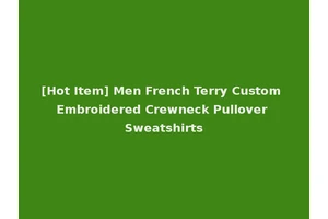 [Hot Item] Men French Terry Custom Embroidered Crewneck Pullover Sweatshirts