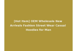 [Hot Item] OEM Wholesale New Arrivals Fashion Street Wear Casual Hoodies for Man