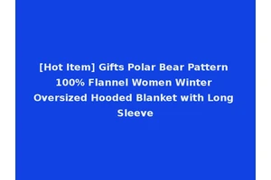[Hot Item] Gifts Polar Bear Pattern 100% Flannel Women Winter Oversized Hooded Blanket with Long Sleeve