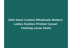 [Hot Item] Custom Wholesale Modern Ladies Fashion Printed Casual Clothing Loose Pants
