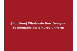 [Hot Item] Wholesale New Designs Fashionable Style Nurse Uniform