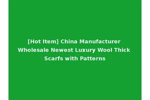 [Hot Item] China Manufacturer Wholesale Newest Luxury Wool Thick Scarfs with Patterns