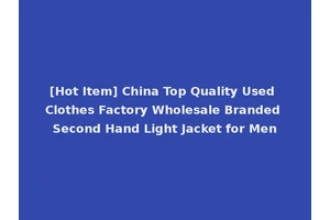 [Hot Item] China Top Quality Used Clothes Factory Wholesale Branded Second Hand Light Jacket for Men