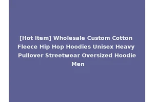 [Hot Item] Wholesale Custom Cotton Fleece Hip Hop Hoodies Unisex Heavy Pullover Streetwear Oversized Hoodie Men