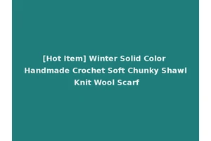 [Hot Item] Winter Solid Color Handmade Crochet Soft Chunky Shawl Knit Wool Scarf
