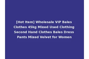 [Hot Item] Wholesale VIP Bales Clothes 45kg Mixed Used Clothing Second Hand Clothes Bales Dress Pants Mixed Velvet for Women
