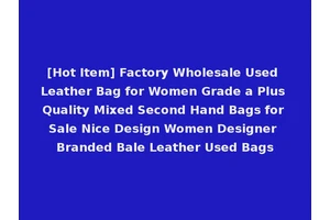 [Hot Item] Factory Wholesale Used Leather Bag for Women Grade a Plus Quality Mixed Second Hand Bags for Sale Nice Design Women Designer Branded Bale Leather Used Bags