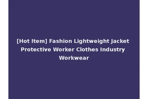 [Hot Item] Fashion Lightweight Jacket Protective Worker Clothes Industry Workwear