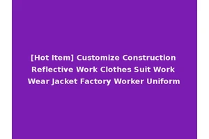 [Hot Item] Customize Construction Reflective Work Clothes Suit Work Wear Jacket Factory Worker Uniform