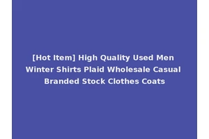[Hot Item] High Quality Used Men Winter Shirts Plaid Wholesale Casual Branded Stock Clothes Coats