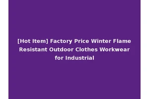 [Hot Item] Factory Price Winter Flame Resistant Outdoor Clothes Workwear for Industrial