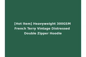 [Hot Item] Heavyweight 300GSM French Terry Vintage Distressed Double Zipper Hoodie
