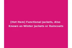 [Hot Item] Functional Jackets, Also Known as Winter Jackets or Raincoats