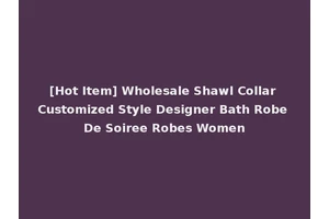 [Hot Item] Wholesale Shawl Collar Customized Style Designer Bath Robe De Soiree Robes Women