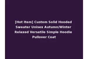 [Hot Item] Custom Solid Hooded Sweater Unisex Autumn/Winter Relaxed Versatile Simple Hoodie Pullover Coat