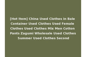 [Hot Item] China Used Clothes in Bale Container Used Clothes Used Female Clothes Used Clothes Mix Men Cotton Pants Zagumi Wholesale Used Clothes Summer Used Clothes Second