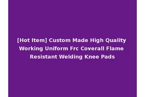 [Hot Item] Custom Made High Quality Working Uniform Frc Coverall Flame Resistant Welding Knee Pads