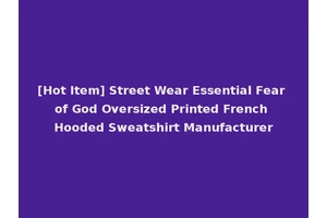 [Hot Item] Street Wear Essential Fear of God Oversized Printed French Hooded Sweatshirt Manufacturer