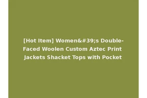 [Hot Item] Women's Double-Faced Woolen Custom Aztec Print Jackets Shacket Tops with Pocket