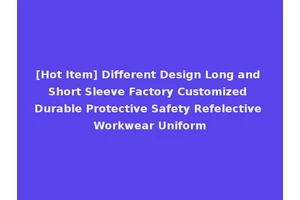[Hot Item] Different Design Long and Short Sleeve Factory Customized Durable Protective Safety Refelective Workwear Uniform