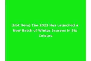 [Hot Item] The 2023 Has Launched a New Batch of Winter Scarves in Six Colours