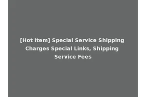 [Hot Item] Special Service Shipping Charges Special Links, Shipping Service Fees