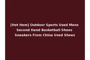 [Hot Item] Outdoor Sports Used Mens Second Hand Basketball Shoes Sneakers From China Used Shoes