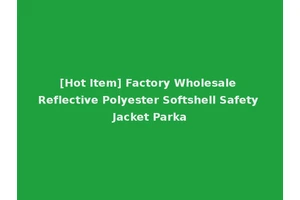 [Hot Item] Factory Wholesale Reflective Polyester Softshell Safety Jacket Parka
