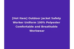 [Hot Item] Outdoor Jacket Safety Worker Uniform 100% Polyester Comfortable and Breathable Workwear