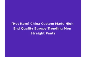 [Hot Item] China Custom Made High End Quality Europe Trending Men Straight Pants
