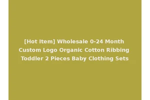 [Hot Item] Wholesale 0-24 Month Custom Logo Organic Cotton Ribbing Toddler 2 Pieces Baby Clothing Sets