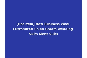 [Hot Item] New Business Wool Customized China Groom Wedding Suits Mens Suits