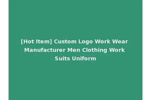 [Hot Item] Custom Logo Work Wear Manufacturer Men Clothing Work Suits Uniform