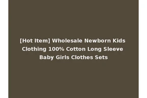 [Hot Item] Wholesale Newborn Kids Clothing 100% Cotton Long Sleeve Baby Girls Clothes Sets