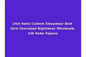 [Hot Item] Custom Sleepwear Best Girls Oversized Nightwear Wholesale Silk Robe Pajama