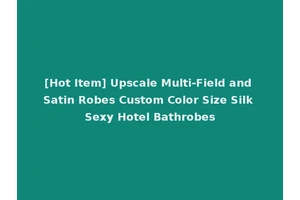 [Hot Item] Upscale Multi-Field and Satin Robes Custom Color Size Silk Sexy Hotel Bathrobes