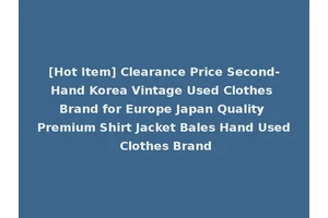 [Hot Item] Clearance Price Second-Hand Korea Vintage Used Clothes Brand for Europe Japan Quality Premium Shirt Jacket Bales Hand Used Clothes Brand