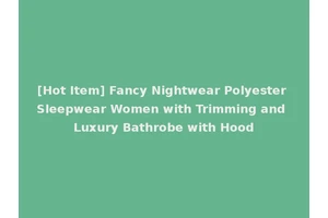 [Hot Item] Fancy Nightwear Polyester Sleepwear Women with Trimming and Luxury Bathrobe with Hood