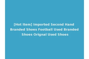 [Hot Item] Imported Second Hand Branded Shoes Football Used Branded Shoes Orignal Used Shoes
