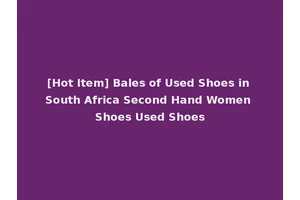 [Hot Item] Bales of Used Shoes in South Africa Second Hand Women Shoes Used Shoes
