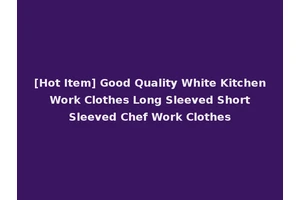 [Hot Item] Good Quality White Kitchen Work Clothes Long Sleeved Short Sleeved Chef Work Clothes